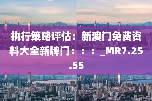 执行策略评估：新澳门免费资料大全新牌门：：：_MR7.25.55
