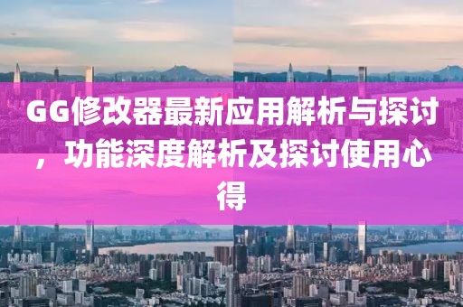 GG修改器最新应用解析与探讨，功能深度解析及探讨使用心得