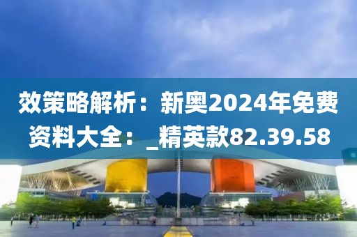 效策略解析：新奥2024年免费资料大全：_精英款82.39.58