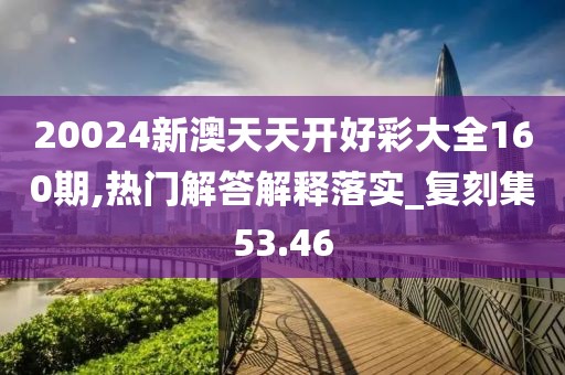 20024新澳天天开好彩大全160期,热门解答解释落实_复刻集53.46