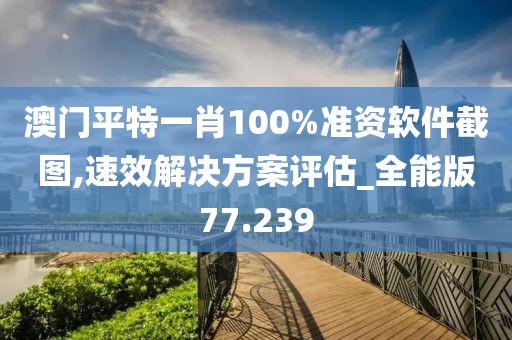 澳门平特一肖100%准资软件截图,速效解决方案评估_全能版77.239