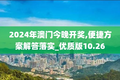2024年澳门今晚开奖,便捷方案解答落实_优质版10.26