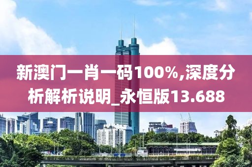 新澳门一肖一码100%,深度分析解析说明_永恒版13.688