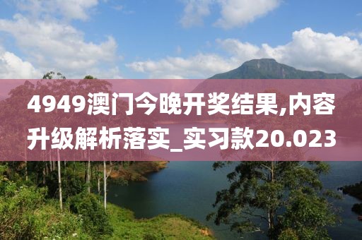 4949澳门今晚开奖结果,内容升级解析落实_实习款20.023