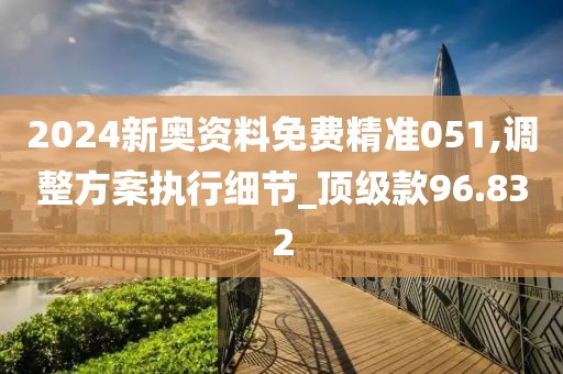 2024新奥资料免费精准051,调整方案执行细节_顶级款96.832