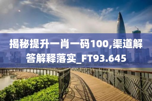 揭秘提升一肖一码100,渠道解答解释落实_FT93.645
