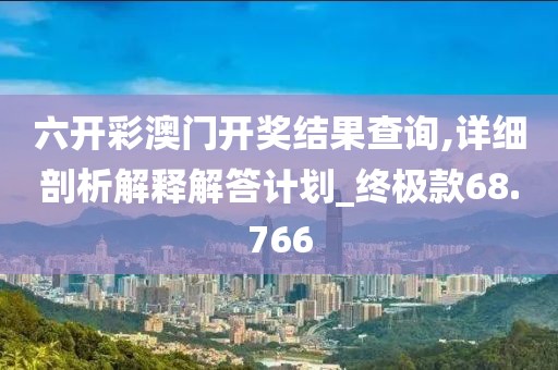 六开彩澳门开奖结果查询,详细剖析解释解答计划_终极款68.766