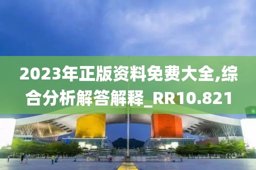 2023年正版资料免费大全,综合分析解答解释_RR10.821
