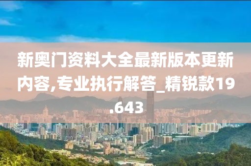 新奥门资料大全最新版本更新内容,专业执行解答_精锐款19.643