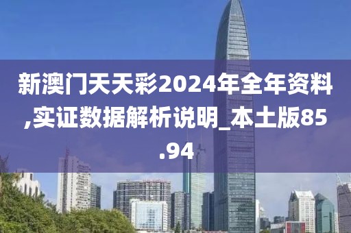 新澳门天天彩2024年全年资料,实证数据解析说明_本土版85.94