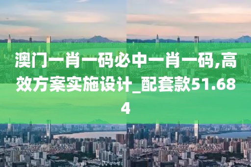 澳门一肖一码必中一肖一码,高效方案实施设计_配套款51.684