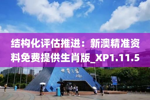 结构化评估推进：新澳精准资料免费提供生肖版_XP1.11.5