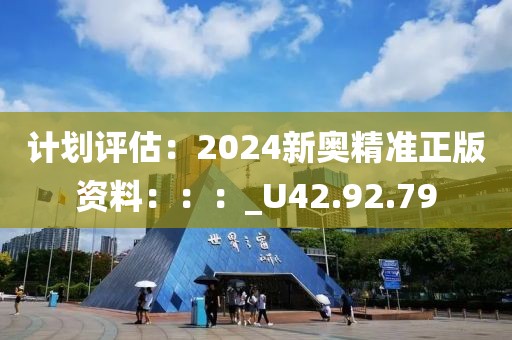 计划评估：2024新奥精准正版资料：：：_U42.92.79