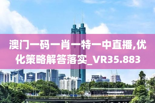 澳门一码一肖一特一中直播,优化策略解答落实_VR35.883