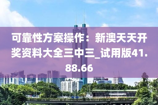 可靠性方案操作：新澳天天开奖资料大全三中三_试用版41.88.66