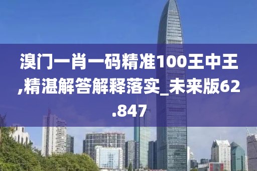 溴门一肖一码精准100王中王,精湛解答解释落实_未来版62.847