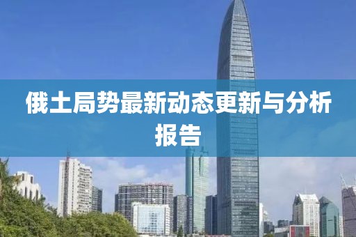 俄土局势最新动态更新与分析报告