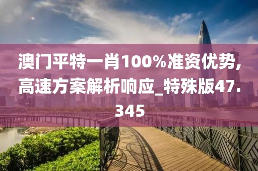 澳门平特一肖100%准资优势,高速方案解析响应_特殊版47.345
