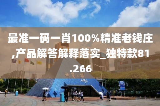 最准一码一肖100%精准老钱庄,产品解答解释落实_独特款81.266