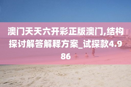 澳门天天六开彩正版澳门,结构探讨解答解释方案_试探款4.986