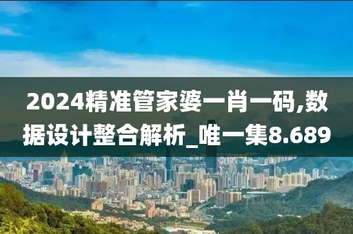 2024精准管家婆一肖一码,数据设计整合解析_唯一集8.689