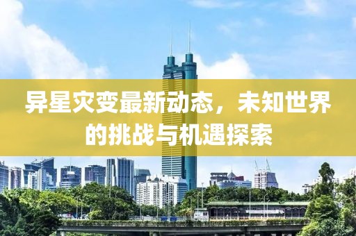 异星灾变最新动态，未知世界的挑战与机遇探索
