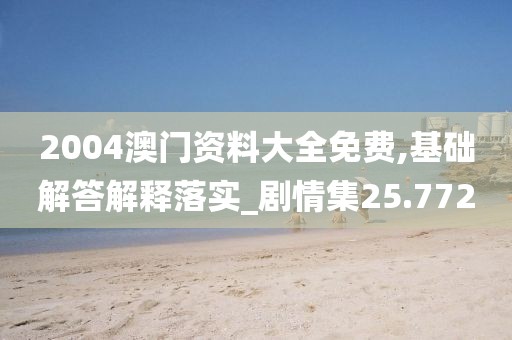 2004澳门资料大全免费,基础解答解释落实_剧情集25.772