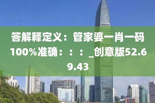 答解释定义：管家婆一肖一码100%准确：：：_创意版52.69.43