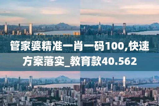 管家婆精准一肖一码100,快速方案落实_教育款40.562