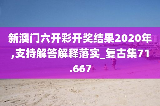新澳门六开彩开奖结果2020年,支持解答解释落实_复古集71.667