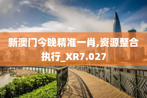 新澳门今晚精准一肖,资源整合执行_XR7.027