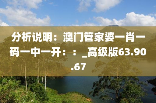 分析说明：澳门管家婆一肖一码一中一开：：_高级版63.90.67