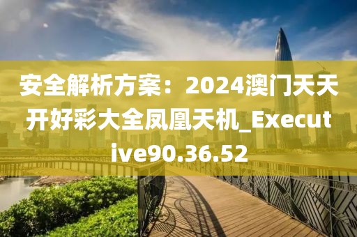 安全解析方案：2024澳门天天开好彩大全凤凰天机_Executive90.36.52