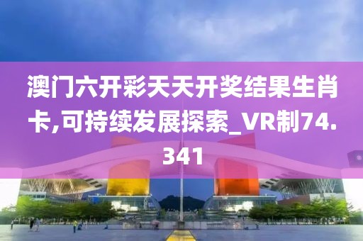 澳门六开彩天天开奖结果生肖卡,可持续发展探索_VR制74.341