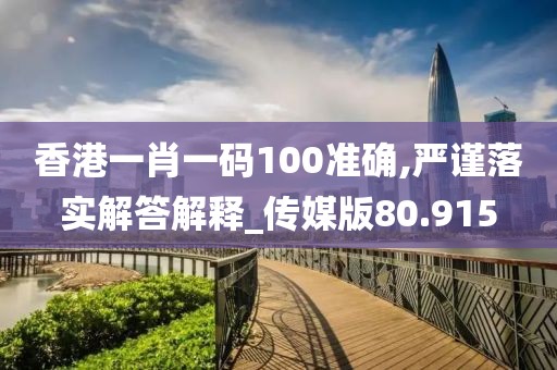 香港一肖一码100准确,严谨落实解答解释_传媒版80.915