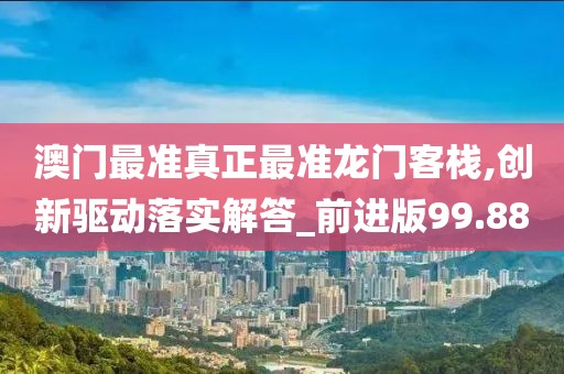 澳门最准真正最准龙门客栈,创新驱动落实解答_前进版99.88