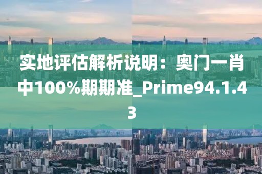 实地评估解析说明：奥门一肖中100%期期准_Prime94.1.43