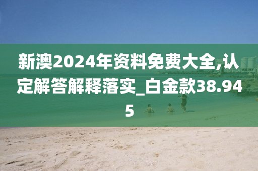 新澳2024年资料免费大全,认定解答解释落实_白金款38.945