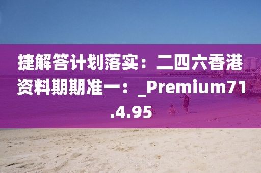 捷解答计划落实：二四六香港资料期期准一：_Premium71.4.95