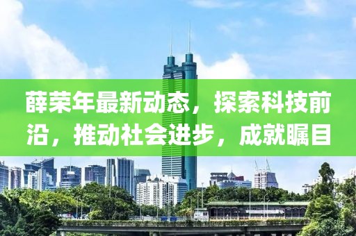 薛荣年最新动态，探索科技前沿，推动社会进步，成就瞩目