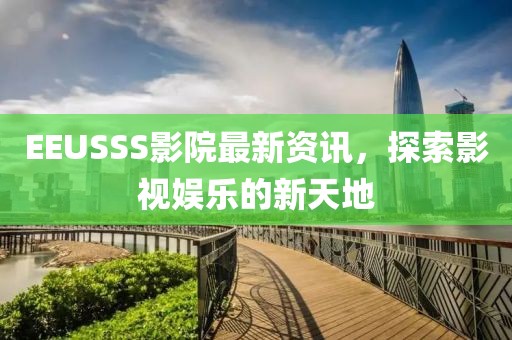 EEUSSS影院最新资讯，探索影视娱乐的新天地