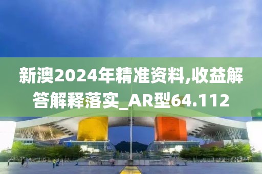 新澳2024年精准资料,收益解答解释落实_AR型64.112