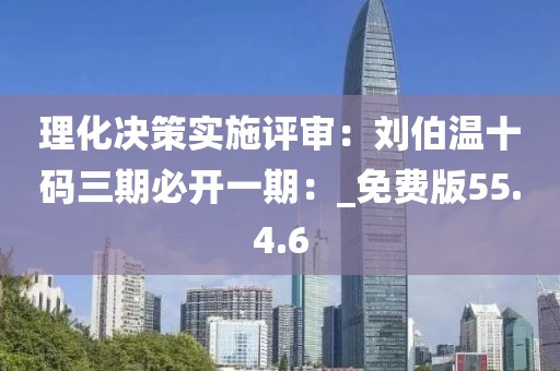 理化决策实施评审：刘伯温十码三期必开一期：_免费版55.4.6