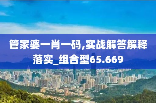 管家婆一肖一码,实战解答解释落实_组合型65.669