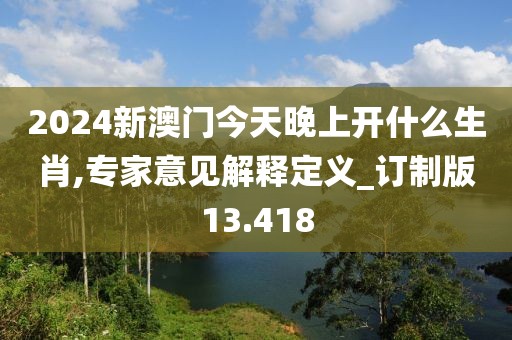 2024新澳门今天晚上开什么生肖,专家意见解释定义_订制版13.418