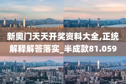 新奥门天天开奖资料大全,正统解释解答落实_半成款81.059