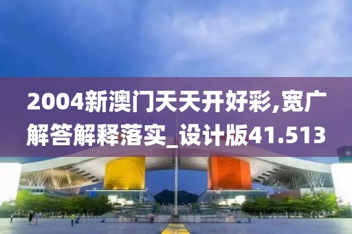 2004新澳门天天开好彩,宽广解答解释落实_设计版41.513