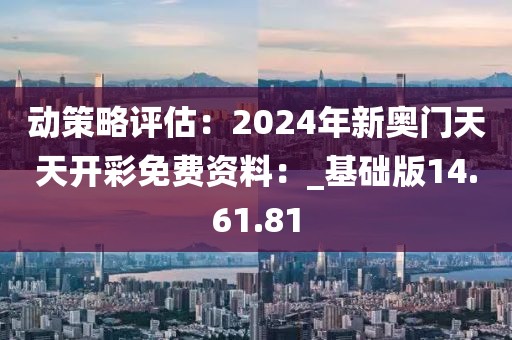 动策略评估：2024年新奥门天天开彩免费资料：_基础版14.61.81